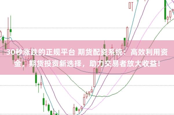 30秒涨跌的正规平台 期货配资系统：高效利用资金，期货投资新选择，助力交易者放大收益！