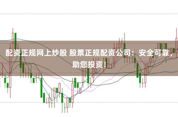 配资正规网上炒股 股票正规配资公司：安全可靠，助您投资！