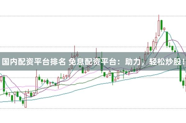 国内配资平台排名 免息配资平台：助力，轻松炒股！