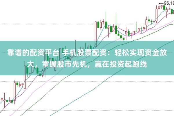 靠谱的配资平台 手机股票配资：轻松实现资金放大，掌握股市先机，赢在投资起跑线