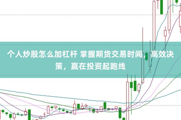 个人炒股怎么加杠杆 掌握期货交易时间，高效决策，赢在投资起跑线
