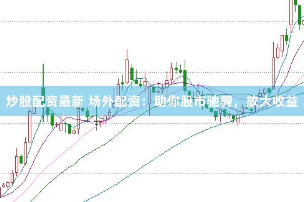 炒股配资最新 场外配资：助你股市驰骋，放大收益