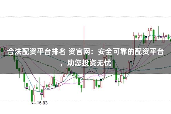 合法配资平台排名 资官网：安全可靠的配资平台，助您投资无忧