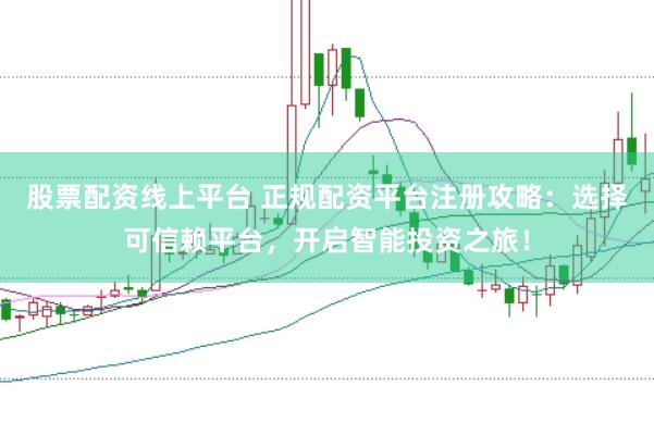 股票配资线上平台 正规配资平台注册攻略：选择可信赖平台，开启智能投资之旅！