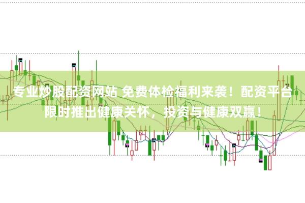专业炒股配资网站 免费体检福利来袭！配资平台限时推出健康关怀，投资与健康双赢！