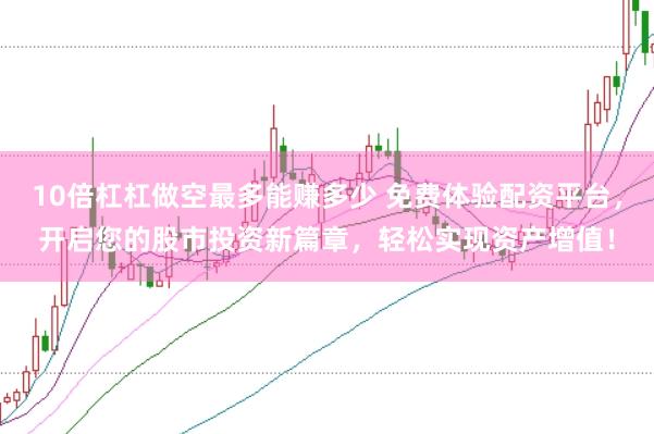 10倍杠杠做空最多能赚多少 免费体验配资平台，开启您的股市投资新篇章，轻松实现资产增值！
