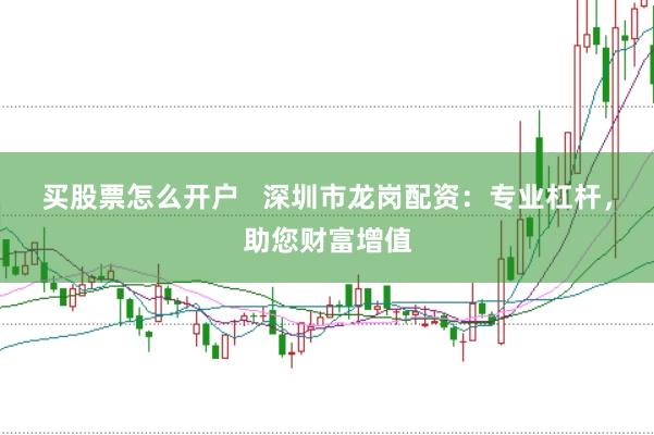 买股票怎么开户   深圳市龙岗配资：专业杠杆，助您财富增值