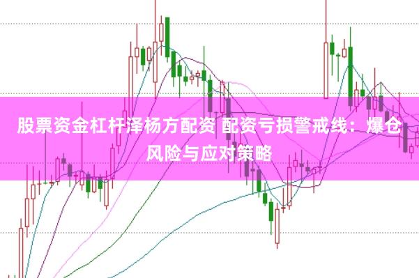 股票资金杠杆泽杨方配资 配资亏损警戒线：爆仓风险与应对策略