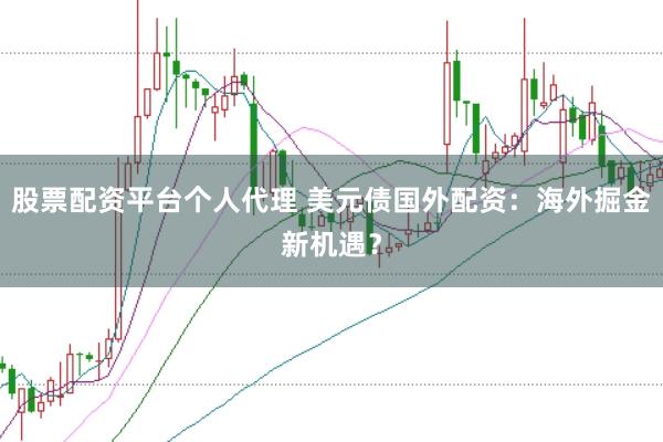 股票配资平台个人代理 美元债国外配资：海外掘金新机遇？