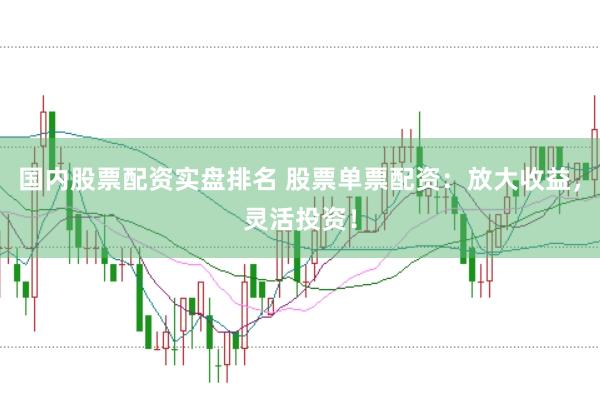 国内股票配资实盘排名 股票单票配资：放大收益，灵活投资！