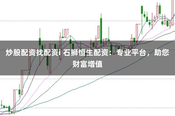 炒股配资找配资i 石狮恒生配资：专业平台，助您财富增值