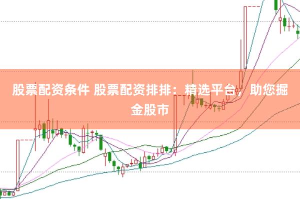 股票配资条件 股票配资排排：精选平台，助您掘金股市