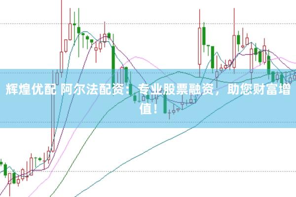辉煌优配 阿尔法配资：专业股票融资，助您财富增值！