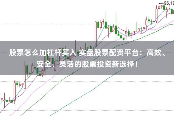 股票怎么加杠杆买入 实盘股票配资平台：高效、安全、灵活的股票投资新选择！