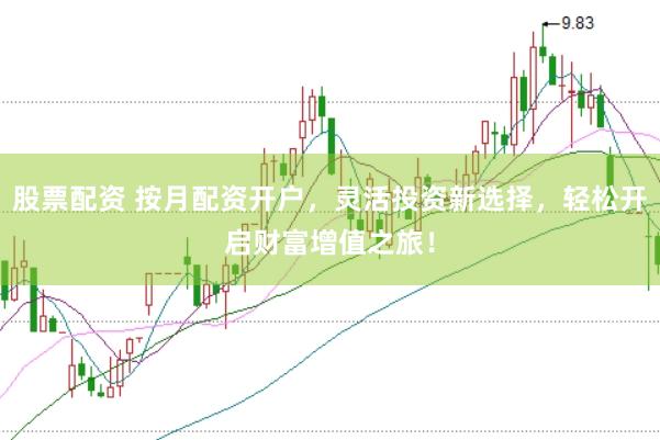 股票配资 按月配资开户，灵活投资新选择，轻松开启财富增值之旅！