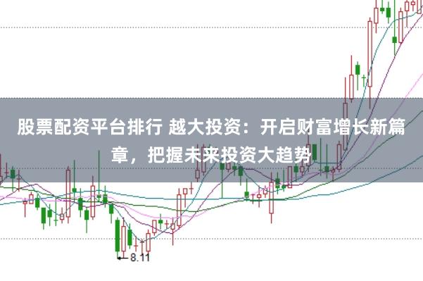 股票配资平台排行 越大投资：开启财富增长新篇章，把握未来投资大趋势
