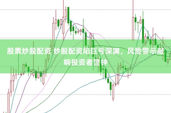 股票炒股配资 炒股配资陷巨亏深渊，风险警示敲响投资者警钟