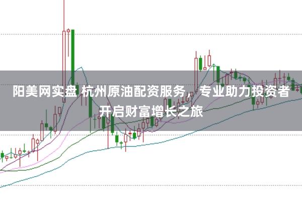 阳美网实盘 杭州原油配资服务，专业助力投资者开启财富增长之旅