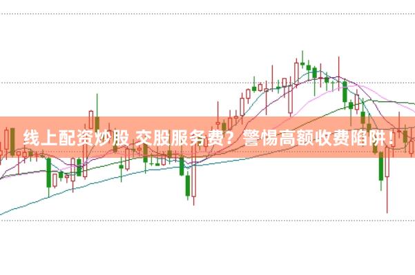 线上配资炒股 交股服务费？警惕高额收费陷阱！