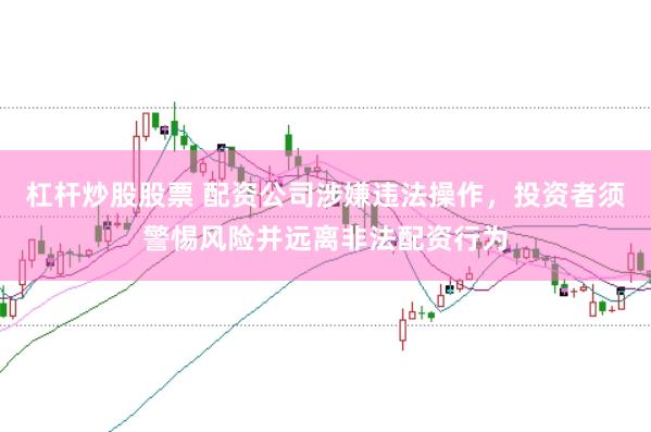 杠杆炒股股票 配资公司涉嫌违法操作，投资者须警惕风险并远离非法配资行为