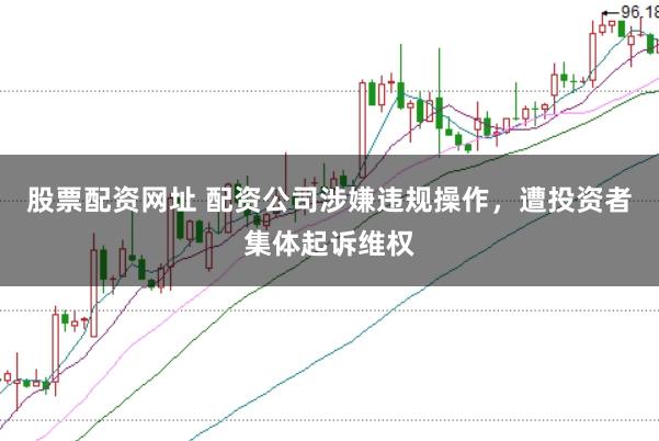 股票配资网址 配资公司涉嫌违规操作，遭投资者集体起诉维权