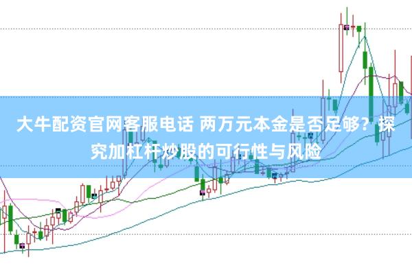 大牛配资官网客服电话 两万元本金是否足够？探究加杠杆炒股的可行性与风险