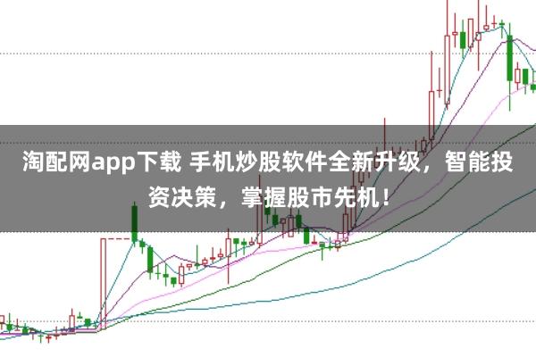 淘配网app下载 手机炒股软件全新升级，智能投资决策，掌握股市先机！