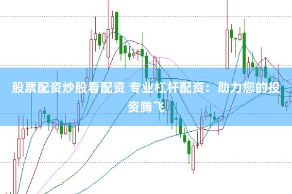 股票配资炒股看配资 专业杠杆配资：助力您的投资腾飞