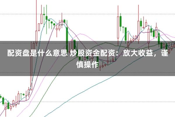 配资盘是什么意思 炒股资金配资：放大收益，谨慎操作
