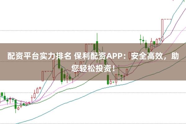 配资平台实力排名 保利配资APP：安全高效，助您轻松投资！