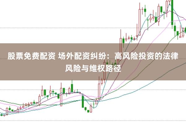 股票免费配资 场外配资纠纷：高风险投资的法律风险与维权路径