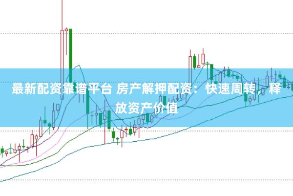 最新配资靠谱平台 房产解押配资：快速周转，释放资产价值