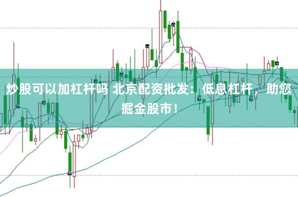 炒股可以加杠杆吗 北京配资批发：低息杠杆，助您掘金股市！