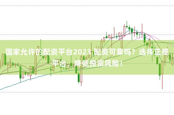 国家允许的配资平台2023 配资可靠吗？选择正规平台，降低投资风险！