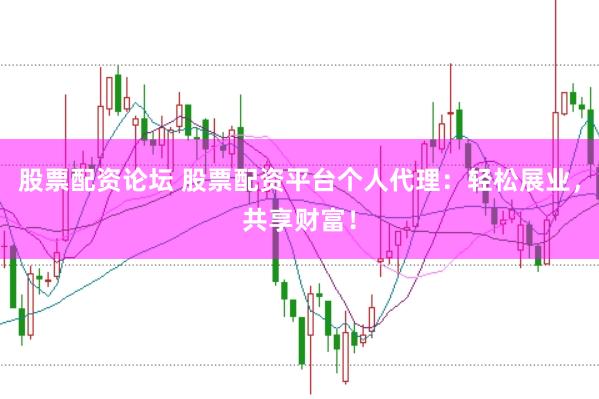 股票配资论坛 股票配资平台个人代理：轻松展业，共享财富！