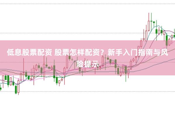 低息股票配资 股票怎样配资？新手入门指南与风险提示