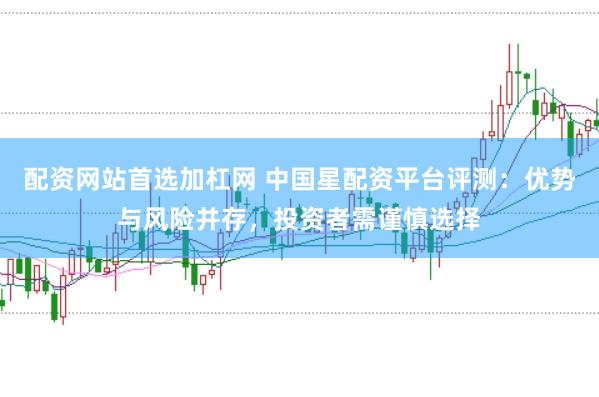 配资网站首选加杠网 中国星配资平台评测：优势与风险并存，投资者需谨慎选择