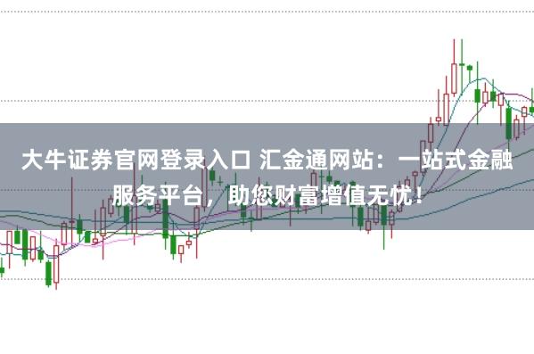 大牛证券官网登录入口 汇金通网站：一站式金融服务平台，助您财富增值无忧！