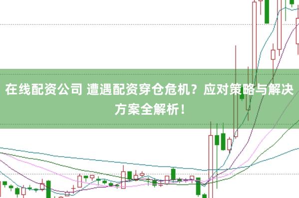 在线配资公司 遭遇配资穿仓危机？应对策略与解决方案全解析！