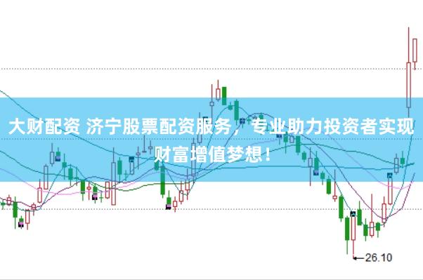 大财配资 济宁股票配资服务，专业助力投资者实现财富增值梦想！