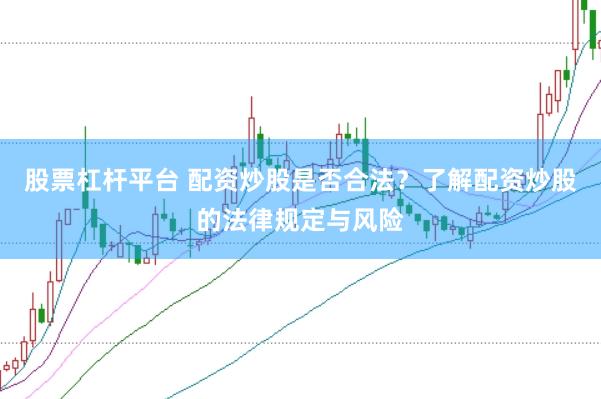 股票杠杆平台 配资炒股是否合法？了解配资炒股的法律规定与风险