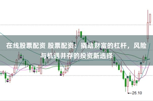在线股票配资 股票配资：撬动财富的杠杆，风险与机遇并存的投资新选择
