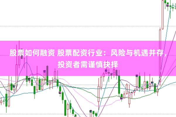 股票如何融资 股票配资行业：风险与机遇并存，投资者需谨慎抉择