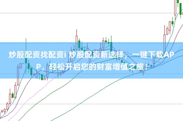 炒股配资找配资i 炒股配资新选择，一键下载APP，轻松开启您的财富增值之旅！