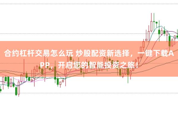 合约杠杆交易怎么玩 炒股配资新选择，一键下载APP，开启您的智能投资之旅！