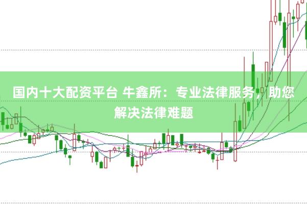 国内十大配资平台 牛鑫所：专业法律服务，助您解决法律难题