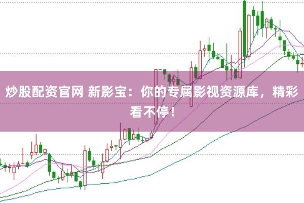 炒股配资官网 新影宝：你的专属影视资源库，精彩看不停！