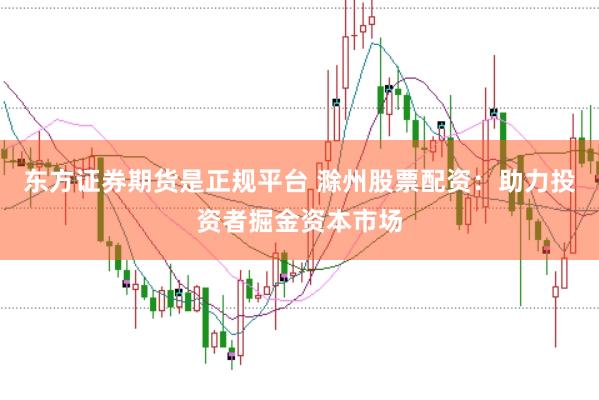 东方证券期货是正规平台 滁州股票配资：助力投资者掘金资本市场