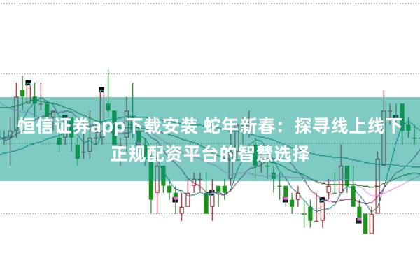 恒信证券app下载安装 蛇年新春：探寻线上线下正规配资平台的智慧选择