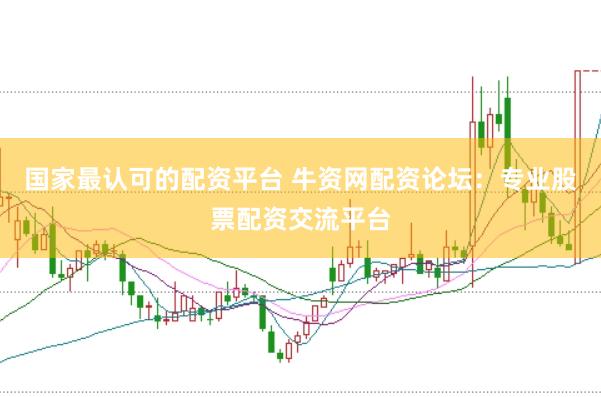 国家最认可的配资平台 牛资网配资论坛：专业股票配资交流平台